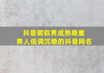 抖音昵称男成熟稳重 男人低调沉稳的抖音网名